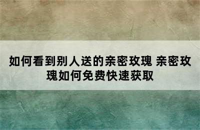 如何看到别人送的亲密玫瑰 亲密玫瑰如何免费快速获取